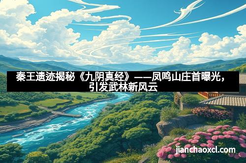 秦王遗迹揭秘《九阴真经》——凤鸣山庄首曝光,引发武林新风云