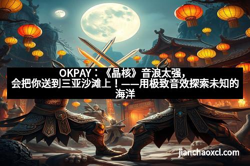 OKPAY:《晶核》音浪太强,会把你送到三亚沙滩上!——用极致音效探索未知的海洋奇境