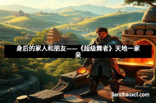 身后的家人和朋友——《超级舞者》天地一家亲