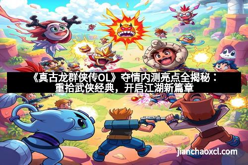 《真古龙群侠传OL》夺情内测亮点全揭秘:重拾武侠经典,开启江湖新篇章